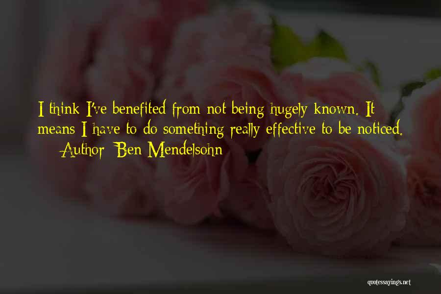 Ben Mendelsohn Quotes: I Think I've Benefited From Not Being Hugely Known. It Means I Have To Do Something Really Effective To Be