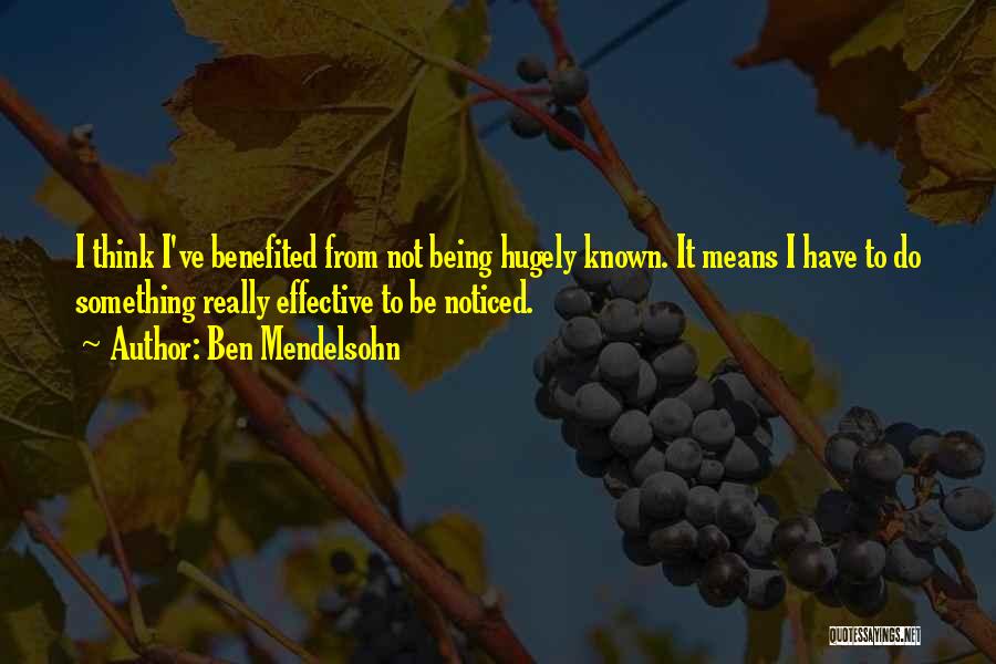 Ben Mendelsohn Quotes: I Think I've Benefited From Not Being Hugely Known. It Means I Have To Do Something Really Effective To Be
