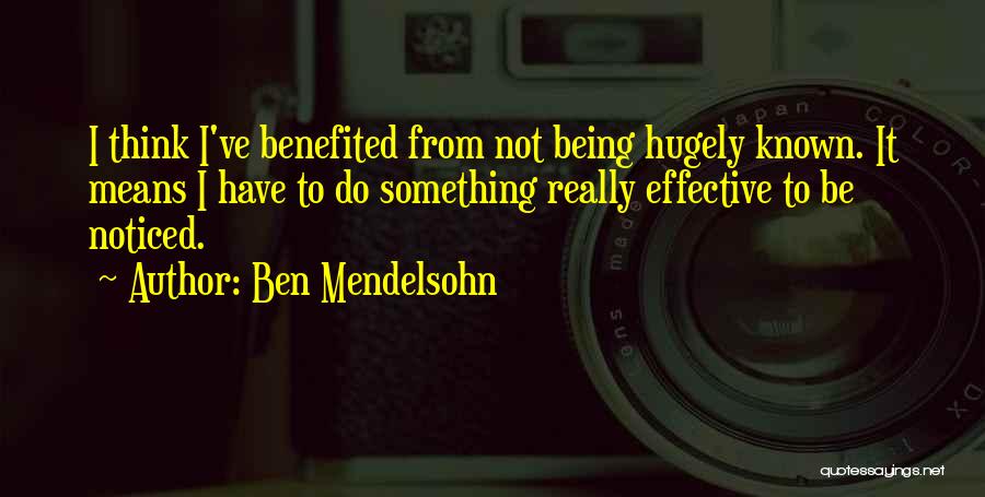 Ben Mendelsohn Quotes: I Think I've Benefited From Not Being Hugely Known. It Means I Have To Do Something Really Effective To Be