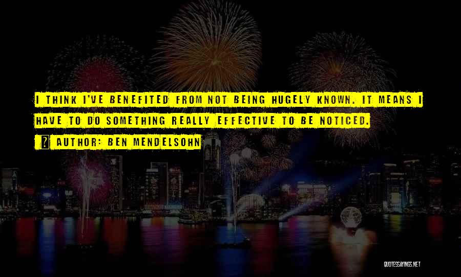 Ben Mendelsohn Quotes: I Think I've Benefited From Not Being Hugely Known. It Means I Have To Do Something Really Effective To Be