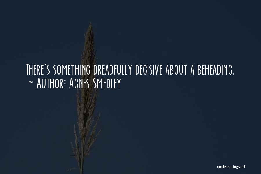 Agnes Smedley Quotes: There's Something Dreadfully Decisive About A Beheading.