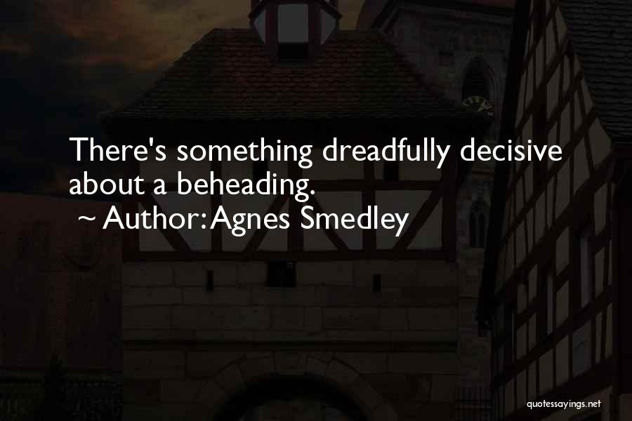 Agnes Smedley Quotes: There's Something Dreadfully Decisive About A Beheading.