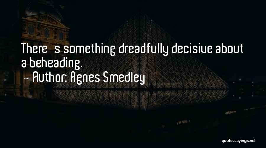 Agnes Smedley Quotes: There's Something Dreadfully Decisive About A Beheading.