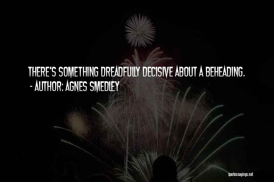 Agnes Smedley Quotes: There's Something Dreadfully Decisive About A Beheading.