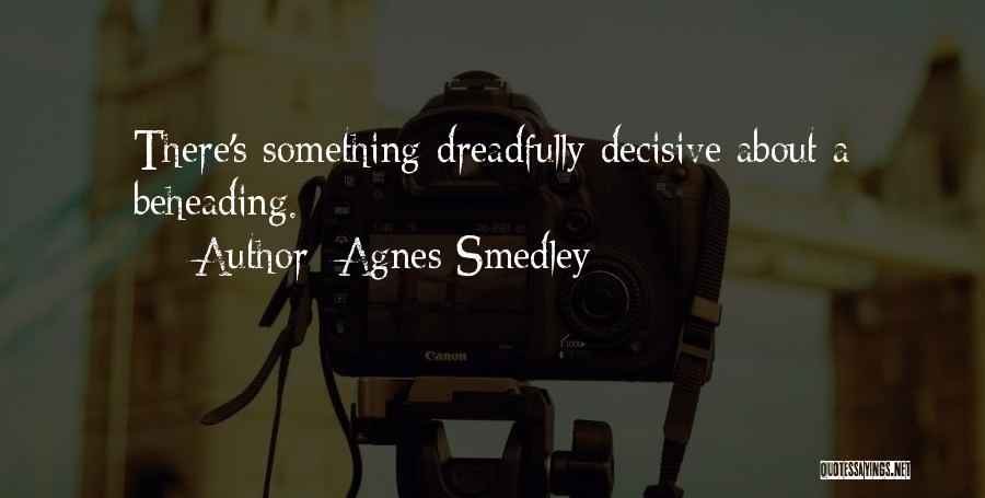 Agnes Smedley Quotes: There's Something Dreadfully Decisive About A Beheading.