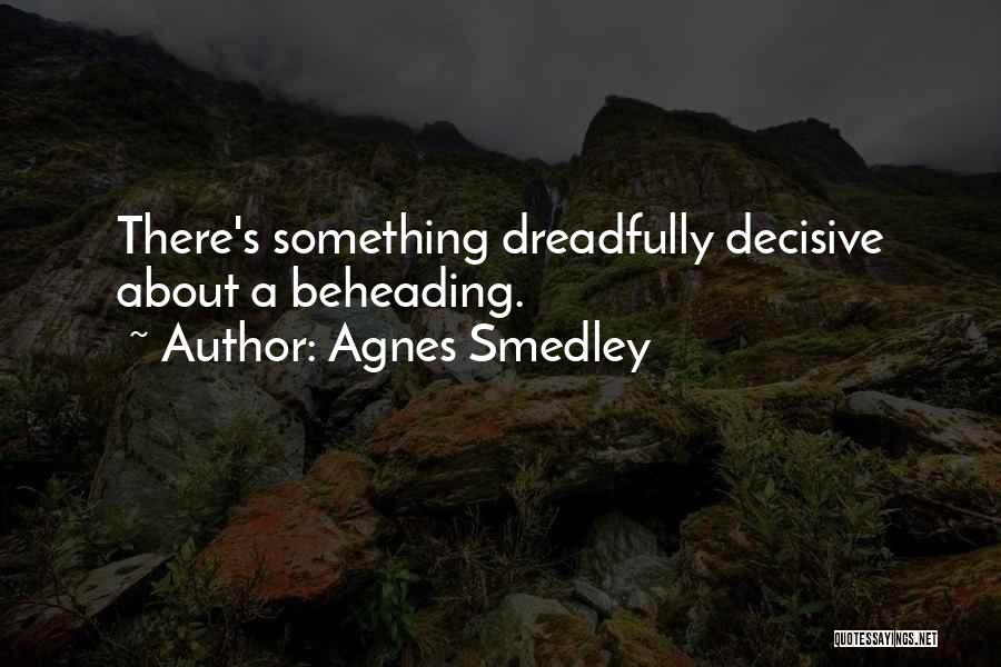 Agnes Smedley Quotes: There's Something Dreadfully Decisive About A Beheading.