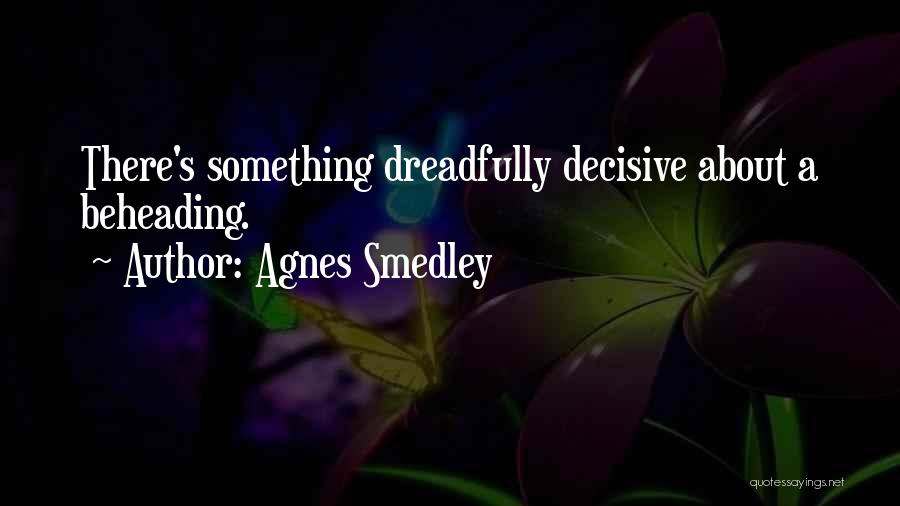 Agnes Smedley Quotes: There's Something Dreadfully Decisive About A Beheading.