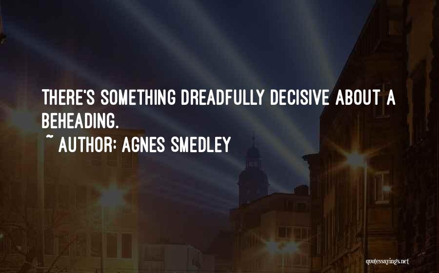 Agnes Smedley Quotes: There's Something Dreadfully Decisive About A Beheading.