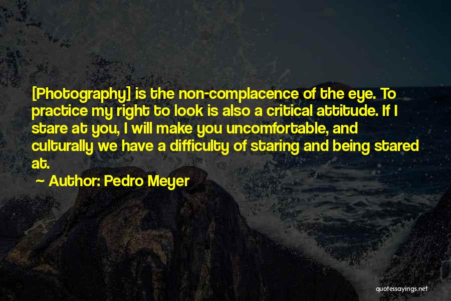 Pedro Meyer Quotes: [photography] Is The Non-complacence Of The Eye. To Practice My Right To Look Is Also A Critical Attitude. If I