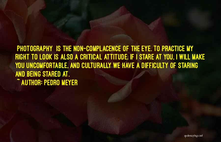 Pedro Meyer Quotes: [photography] Is The Non-complacence Of The Eye. To Practice My Right To Look Is Also A Critical Attitude. If I