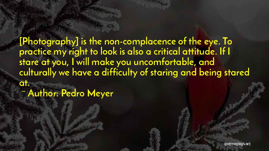 Pedro Meyer Quotes: [photography] Is The Non-complacence Of The Eye. To Practice My Right To Look Is Also A Critical Attitude. If I