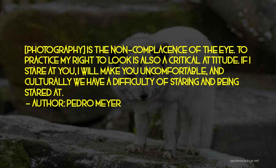 Pedro Meyer Quotes: [photography] Is The Non-complacence Of The Eye. To Practice My Right To Look Is Also A Critical Attitude. If I