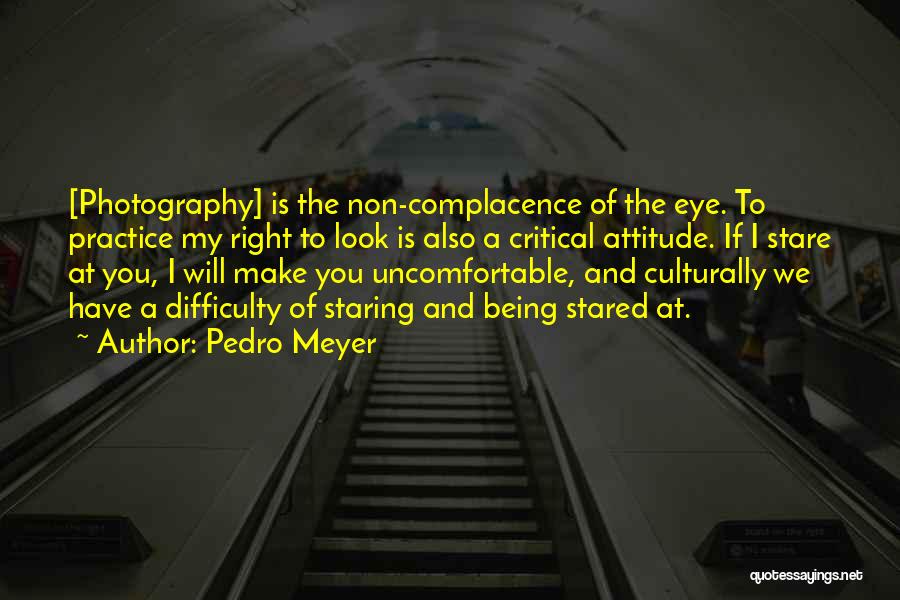 Pedro Meyer Quotes: [photography] Is The Non-complacence Of The Eye. To Practice My Right To Look Is Also A Critical Attitude. If I