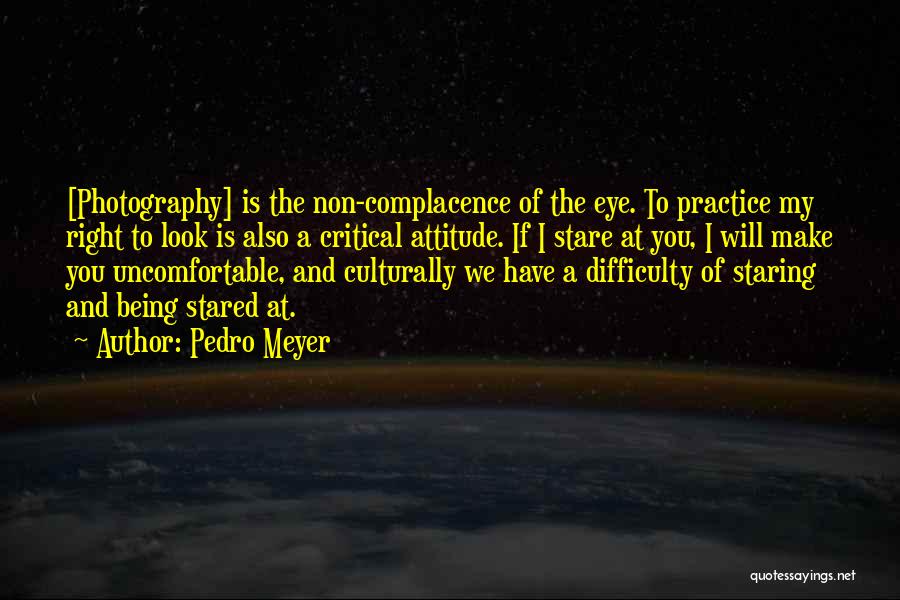 Pedro Meyer Quotes: [photography] Is The Non-complacence Of The Eye. To Practice My Right To Look Is Also A Critical Attitude. If I