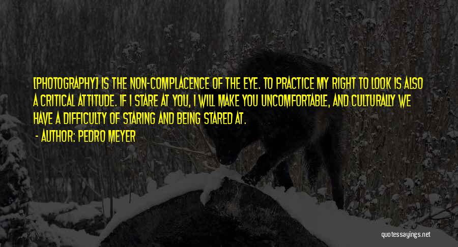 Pedro Meyer Quotes: [photography] Is The Non-complacence Of The Eye. To Practice My Right To Look Is Also A Critical Attitude. If I