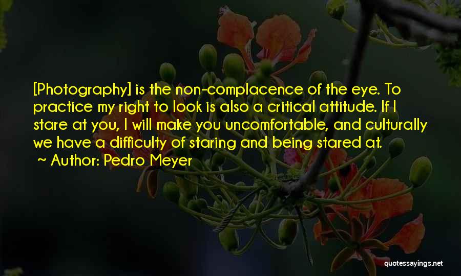 Pedro Meyer Quotes: [photography] Is The Non-complacence Of The Eye. To Practice My Right To Look Is Also A Critical Attitude. If I