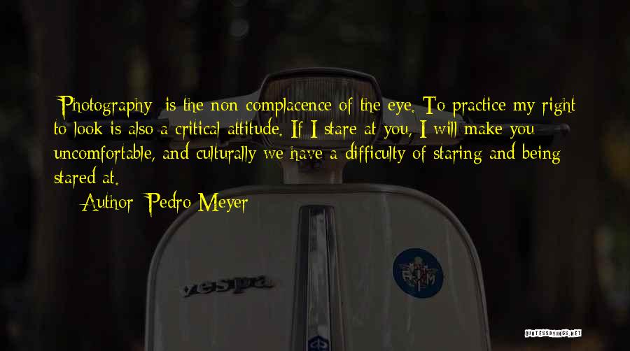 Pedro Meyer Quotes: [photography] Is The Non-complacence Of The Eye. To Practice My Right To Look Is Also A Critical Attitude. If I