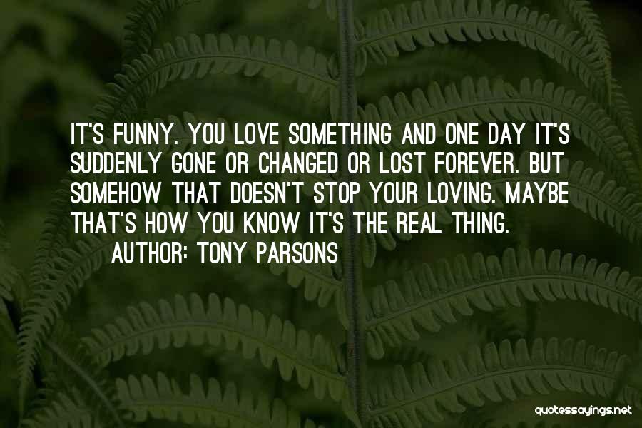 Tony Parsons Quotes: It's Funny. You Love Something And One Day It's Suddenly Gone Or Changed Or Lost Forever. But Somehow That Doesn't