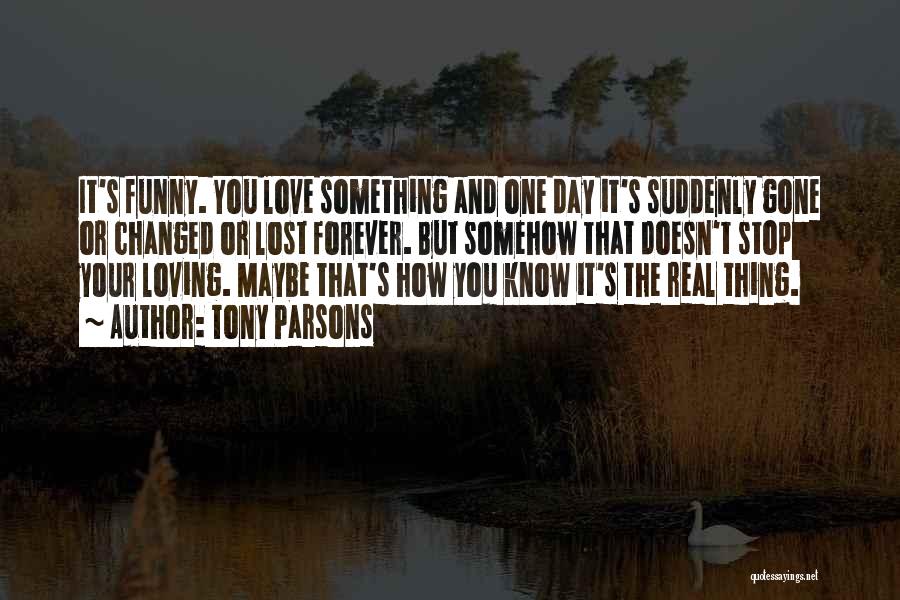 Tony Parsons Quotes: It's Funny. You Love Something And One Day It's Suddenly Gone Or Changed Or Lost Forever. But Somehow That Doesn't