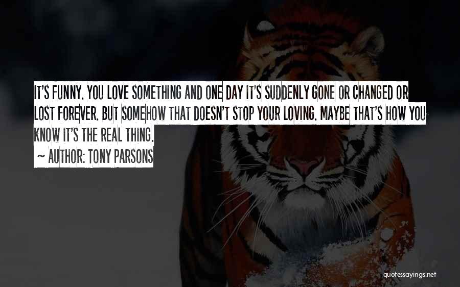 Tony Parsons Quotes: It's Funny. You Love Something And One Day It's Suddenly Gone Or Changed Or Lost Forever. But Somehow That Doesn't