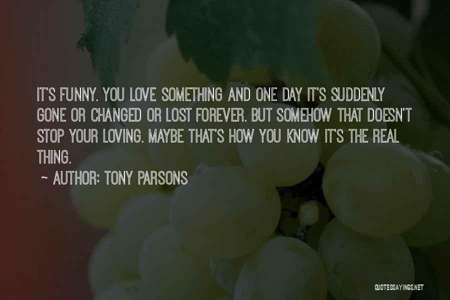 Tony Parsons Quotes: It's Funny. You Love Something And One Day It's Suddenly Gone Or Changed Or Lost Forever. But Somehow That Doesn't