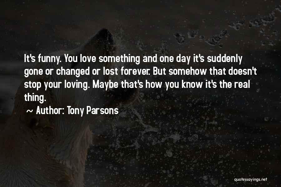 Tony Parsons Quotes: It's Funny. You Love Something And One Day It's Suddenly Gone Or Changed Or Lost Forever. But Somehow That Doesn't