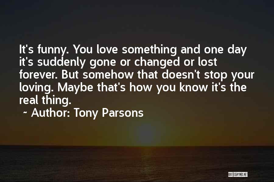 Tony Parsons Quotes: It's Funny. You Love Something And One Day It's Suddenly Gone Or Changed Or Lost Forever. But Somehow That Doesn't