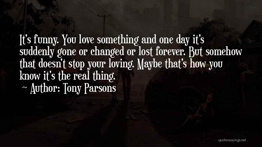 Tony Parsons Quotes: It's Funny. You Love Something And One Day It's Suddenly Gone Or Changed Or Lost Forever. But Somehow That Doesn't