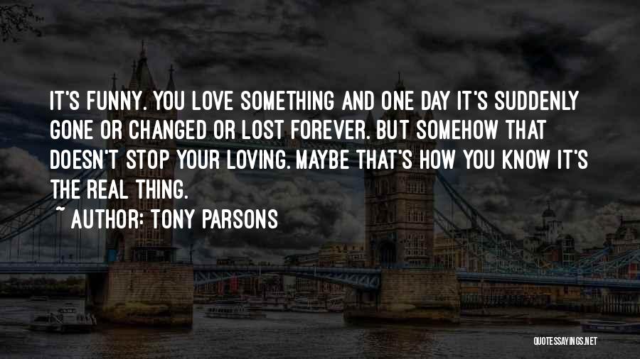 Tony Parsons Quotes: It's Funny. You Love Something And One Day It's Suddenly Gone Or Changed Or Lost Forever. But Somehow That Doesn't