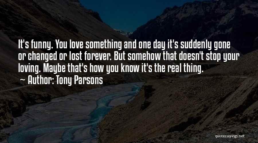 Tony Parsons Quotes: It's Funny. You Love Something And One Day It's Suddenly Gone Or Changed Or Lost Forever. But Somehow That Doesn't