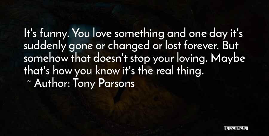 Tony Parsons Quotes: It's Funny. You Love Something And One Day It's Suddenly Gone Or Changed Or Lost Forever. But Somehow That Doesn't