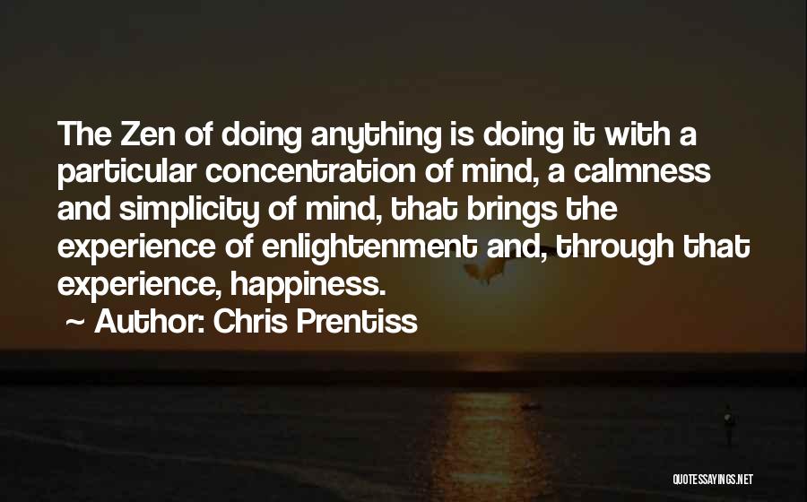 Chris Prentiss Quotes: The Zen Of Doing Anything Is Doing It With A Particular Concentration Of Mind, A Calmness And Simplicity Of Mind,