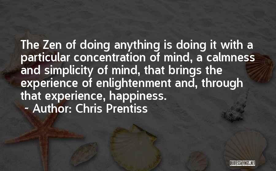 Chris Prentiss Quotes: The Zen Of Doing Anything Is Doing It With A Particular Concentration Of Mind, A Calmness And Simplicity Of Mind,