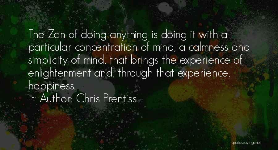 Chris Prentiss Quotes: The Zen Of Doing Anything Is Doing It With A Particular Concentration Of Mind, A Calmness And Simplicity Of Mind,