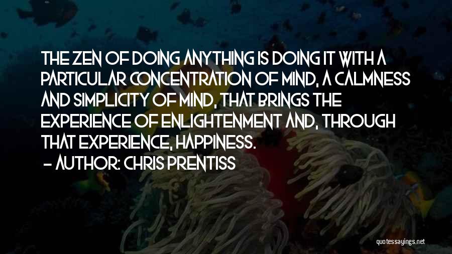 Chris Prentiss Quotes: The Zen Of Doing Anything Is Doing It With A Particular Concentration Of Mind, A Calmness And Simplicity Of Mind,