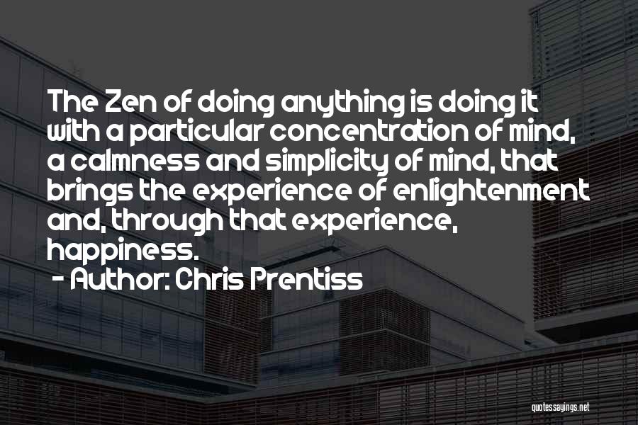 Chris Prentiss Quotes: The Zen Of Doing Anything Is Doing It With A Particular Concentration Of Mind, A Calmness And Simplicity Of Mind,