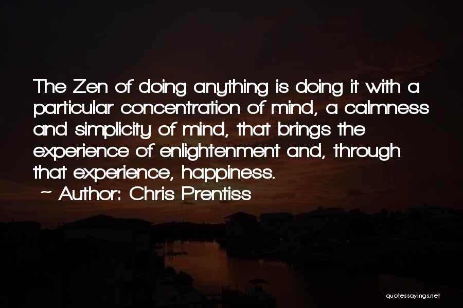 Chris Prentiss Quotes: The Zen Of Doing Anything Is Doing It With A Particular Concentration Of Mind, A Calmness And Simplicity Of Mind,