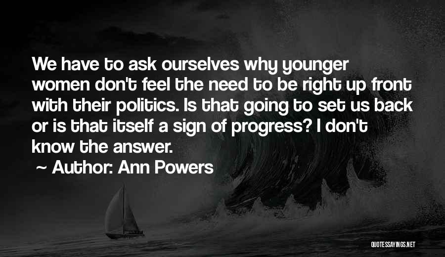 Ann Powers Quotes: We Have To Ask Ourselves Why Younger Women Don't Feel The Need To Be Right Up Front With Their Politics.