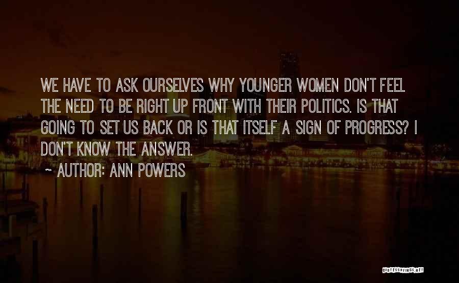 Ann Powers Quotes: We Have To Ask Ourselves Why Younger Women Don't Feel The Need To Be Right Up Front With Their Politics.