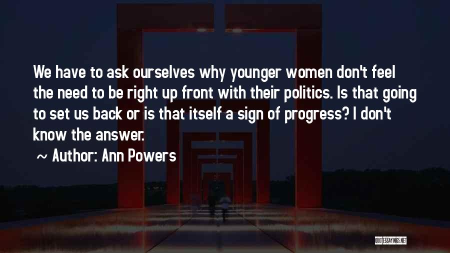 Ann Powers Quotes: We Have To Ask Ourselves Why Younger Women Don't Feel The Need To Be Right Up Front With Their Politics.