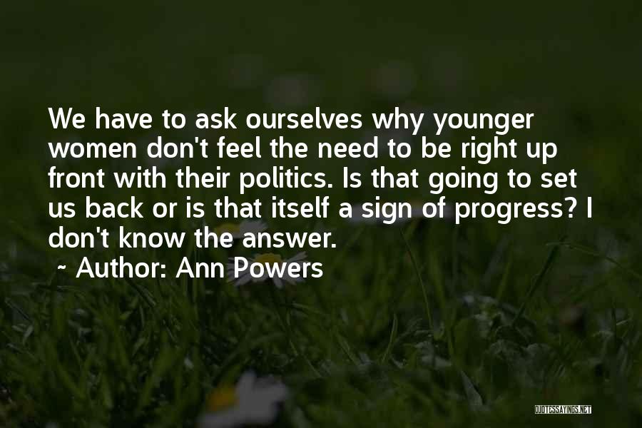 Ann Powers Quotes: We Have To Ask Ourselves Why Younger Women Don't Feel The Need To Be Right Up Front With Their Politics.