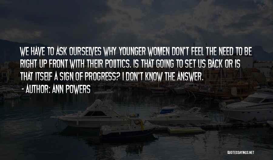 Ann Powers Quotes: We Have To Ask Ourselves Why Younger Women Don't Feel The Need To Be Right Up Front With Their Politics.
