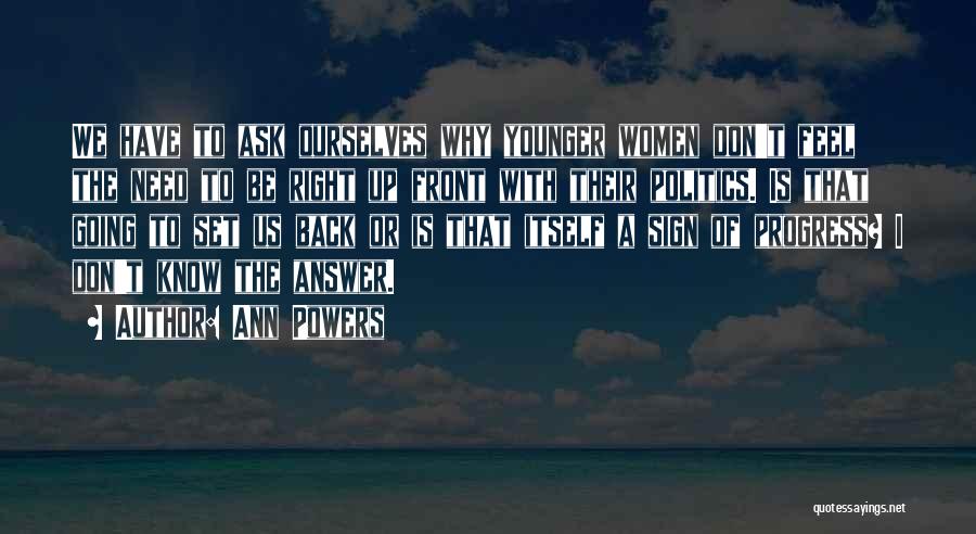 Ann Powers Quotes: We Have To Ask Ourselves Why Younger Women Don't Feel The Need To Be Right Up Front With Their Politics.