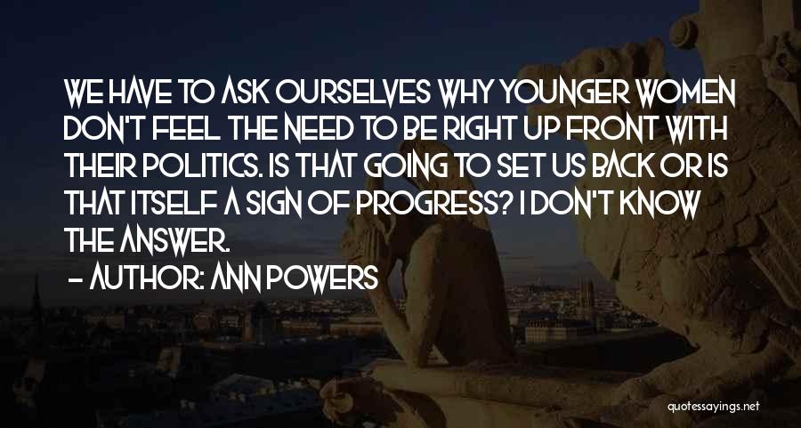Ann Powers Quotes: We Have To Ask Ourselves Why Younger Women Don't Feel The Need To Be Right Up Front With Their Politics.