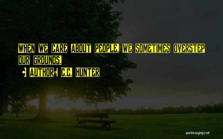 C.C. Hunter Quotes: When We Care About People, We Sometimes Overstep Our Grounds.