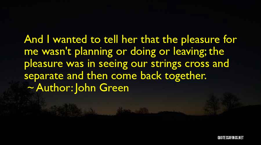 John Green Quotes: And I Wanted To Tell Her That The Pleasure For Me Wasn't Planning Or Doing Or Leaving; The Pleasure Was