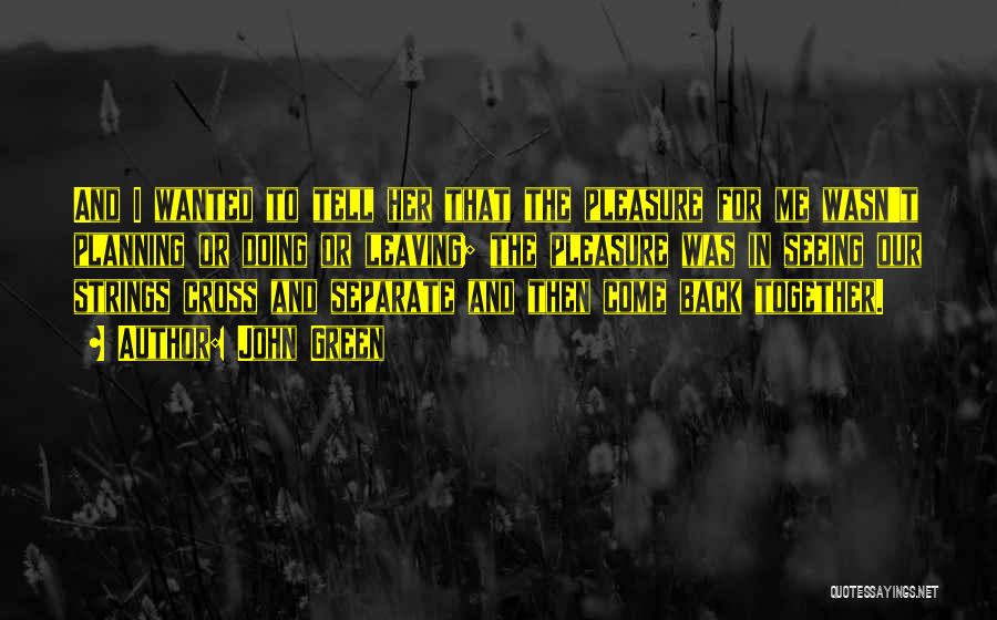 John Green Quotes: And I Wanted To Tell Her That The Pleasure For Me Wasn't Planning Or Doing Or Leaving; The Pleasure Was