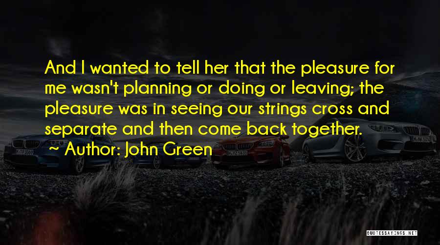 John Green Quotes: And I Wanted To Tell Her That The Pleasure For Me Wasn't Planning Or Doing Or Leaving; The Pleasure Was