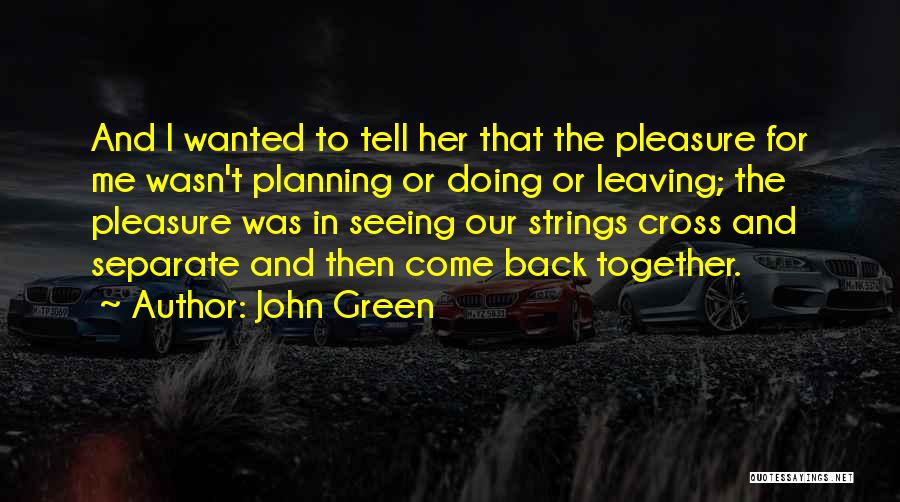 John Green Quotes: And I Wanted To Tell Her That The Pleasure For Me Wasn't Planning Or Doing Or Leaving; The Pleasure Was