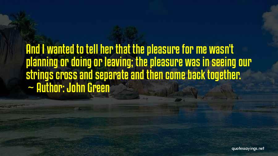 John Green Quotes: And I Wanted To Tell Her That The Pleasure For Me Wasn't Planning Or Doing Or Leaving; The Pleasure Was